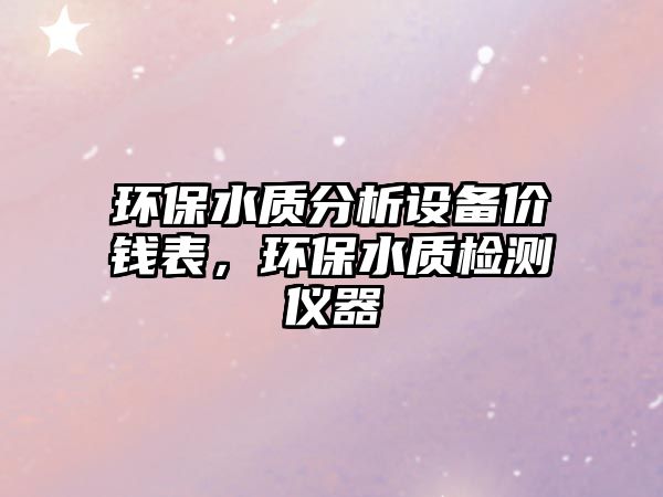 環(huán)保水質分析設備價錢表，環(huán)保水質檢測儀器