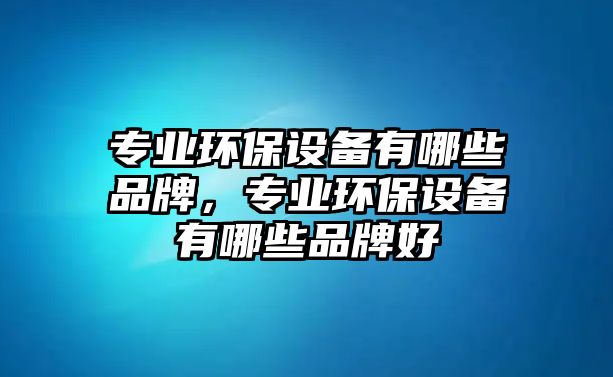 專業(yè)環(huán)保設備有哪些品牌，專業(yè)環(huán)保設備有哪些品牌好
