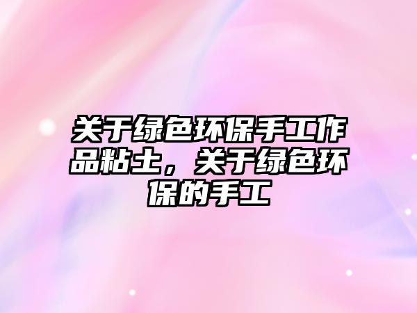 關于綠色環(huán)保手工作品粘土，關于綠色環(huán)保的手工
