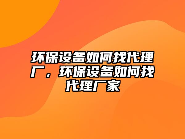 環(huán)保設(shè)備如何找代理廠，環(huán)保設(shè)備如何找代理廠家