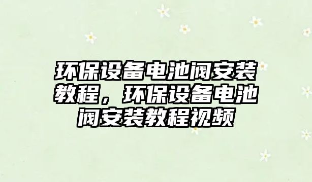 環(huán)保設備電池閥安裝教程，環(huán)保設備電池閥安裝教程視頻
