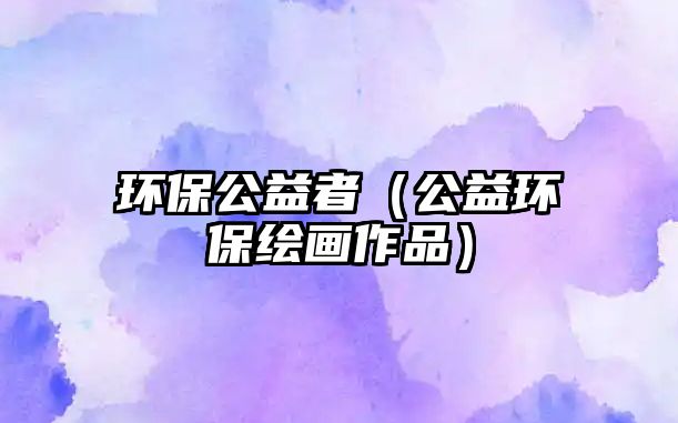 環(huán)保公益者（公益環(huán)保繪畫(huà)作品）