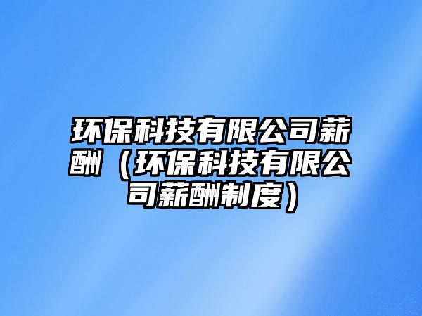 環(huán)?？萍加邢薰拘匠辏ōh(huán)保科技有限公司薪酬制度）