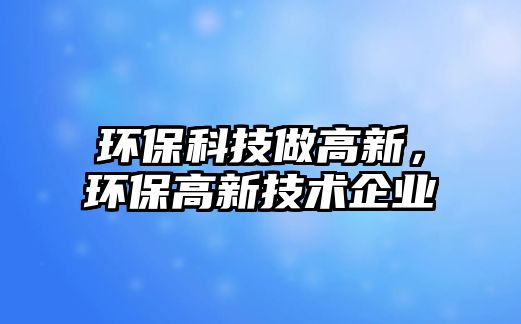 環(huán)?？萍甲龈咝?，環(huán)保高新技術(shù)企業(yè)