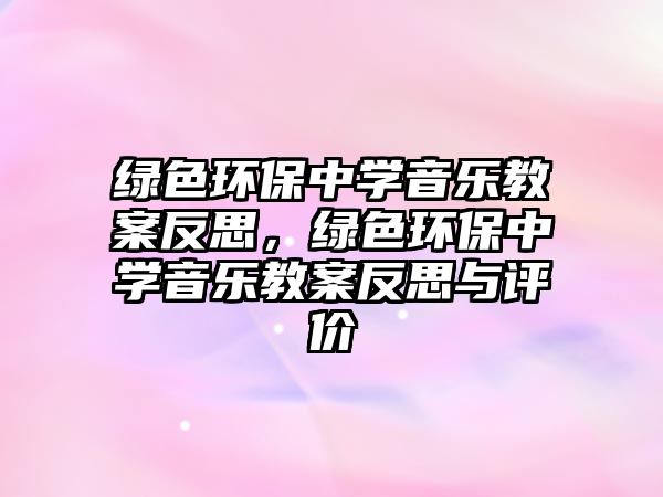 綠色環(huán)保中學(xué)音樂教案反思，綠色環(huán)保中學(xué)音樂教案反思與評(píng)價(jià)