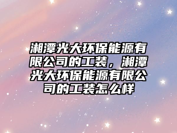 湘潭光大環(huán)保能源有限公司的工裝，湘潭光大環(huán)保能源有限公司的工裝怎么樣