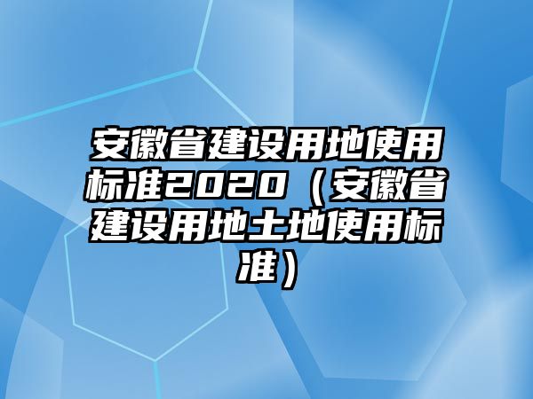 安徽省建設用地使用標準2020（安徽省建設用地土地使用標準）