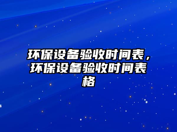 環(huán)保設(shè)備驗收時間表，環(huán)保設(shè)備驗收時間表格