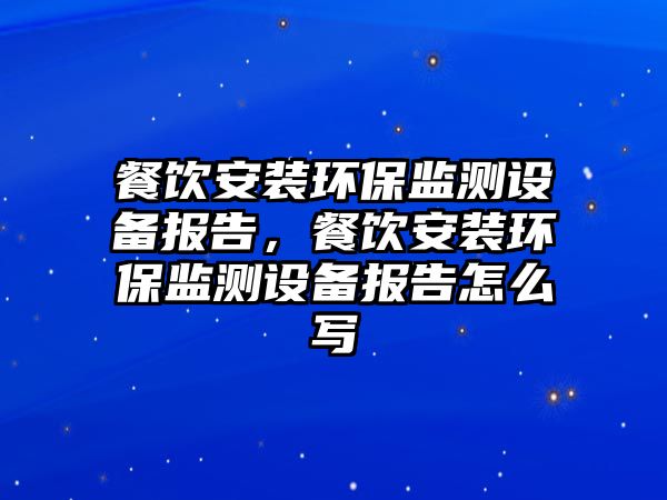 餐飲安裝環(huán)保監(jiān)測設(shè)備報(bào)告，餐飲安裝環(huán)保監(jiān)測設(shè)備報(bào)告怎么寫