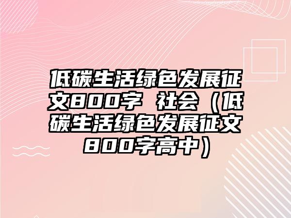 低碳生活綠色發(fā)展征文800字 社會（低碳生活綠色發(fā)展征文800字高中）