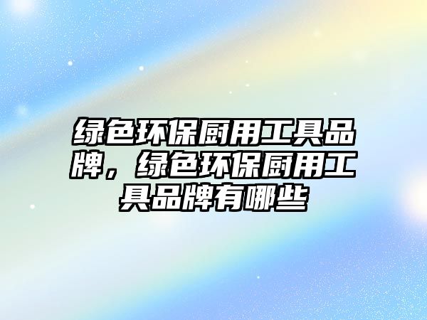 綠色環(huán)保廚用工具品牌，綠色環(huán)保廚用工具品牌有哪些