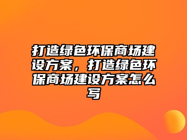 打造綠色環(huán)保商場(chǎng)建設(shè)方案，打造綠色環(huán)保商場(chǎng)建設(shè)方案怎么寫
