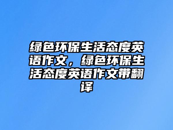 綠色環(huán)保生活態(tài)度英語作文，綠色環(huán)保生活態(tài)度英語作文帶翻譯