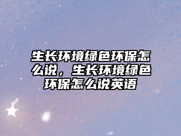 生長(zhǎng)環(huán)境綠色環(huán)保怎么說(shuō)，生長(zhǎng)環(huán)境綠色環(huán)保怎么說(shuō)英語(yǔ)