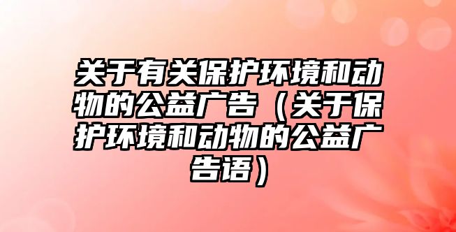 關(guān)于有關(guān)保護(hù)環(huán)境和動(dòng)物的公益廣告（關(guān)于保護(hù)環(huán)境和動(dòng)物的公益廣告語(yǔ)）