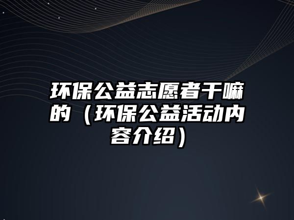 環(huán)保公益志愿者干嘛的（環(huán)保公益活動(dòng)內(nèi)容介紹）