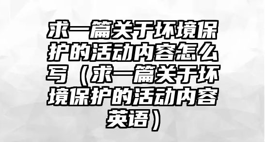 求一篇關(guān)于壞境保護的活動內(nèi)容怎么寫（求一篇關(guān)于壞境保護的活動內(nèi)容英語）