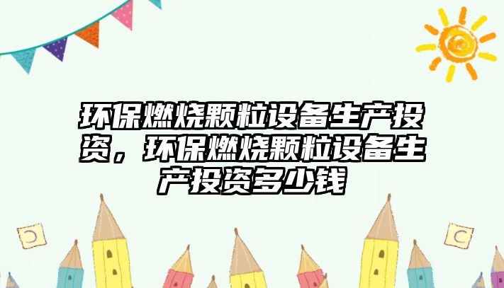 環(huán)保燃燒顆粒設備生產(chǎn)投資，環(huán)保燃燒顆粒設備生產(chǎn)投資多少錢