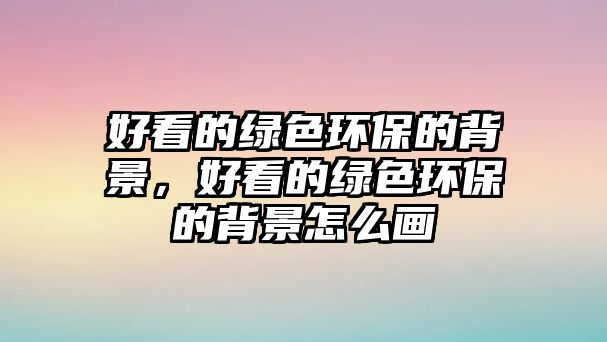 好看的綠色環(huán)保的背景，好看的綠色環(huán)保的背景怎么畫
