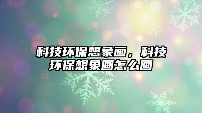 科技環(huán)保想象畫，科技環(huán)保想象畫怎么畫