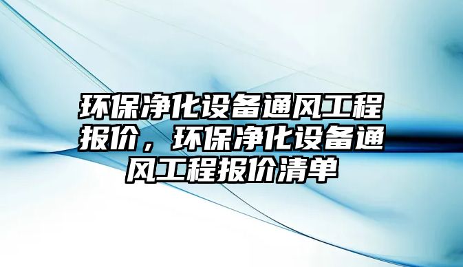 環(huán)保凈化設(shè)備通風(fēng)工程報(bào)價(jià)，環(huán)保凈化設(shè)備通風(fēng)工程報(bào)價(jià)清單