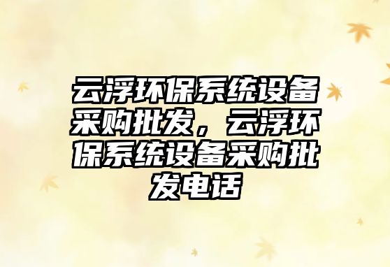 云浮環(huán)保系統(tǒng)設(shè)備采購(gòu)批發(fā)，云浮環(huán)保系統(tǒng)設(shè)備采購(gòu)批發(fā)電話