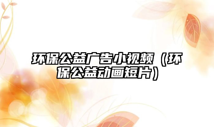 環(huán)保公益廣告小視頻（環(huán)保公益動(dòng)畫(huà)短片）