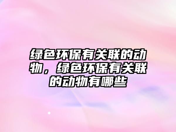 綠色環(huán)保有關聯(lián)的動物，綠色環(huán)保有關聯(lián)的動物有哪些