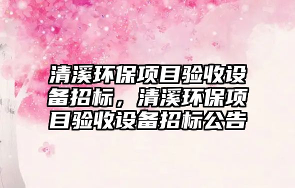 清溪環(huán)保項目驗收設(shè)備招標(biāo)，清溪環(huán)保項目驗收設(shè)備招標(biāo)公告