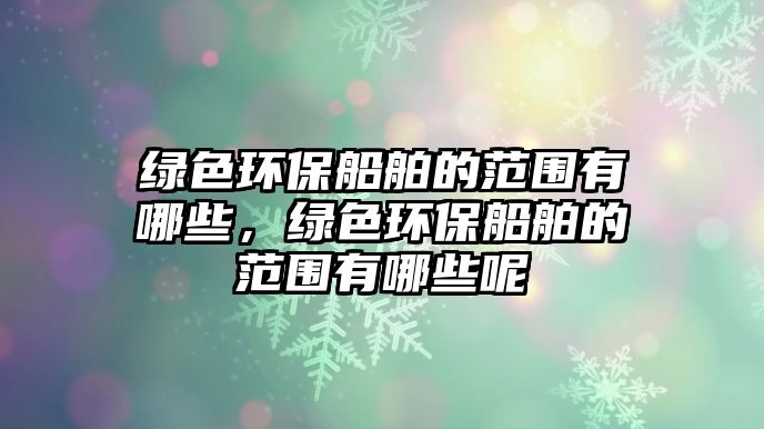 綠色環(huán)保船舶的范圍有哪些，綠色環(huán)保船舶的范圍有哪些呢