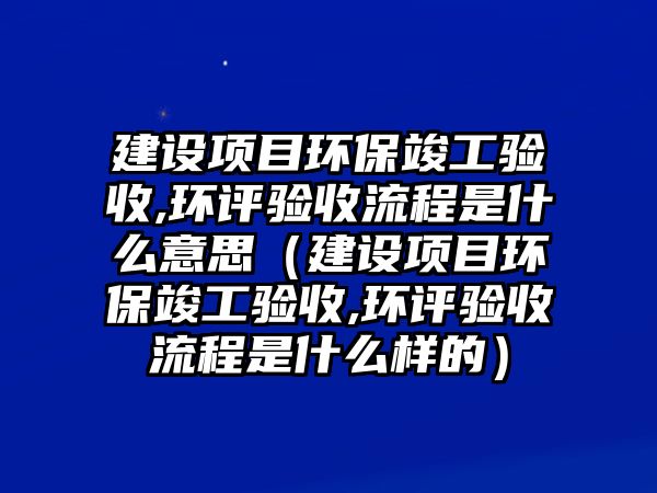 建設(shè)項(xiàng)目環(huán)?？⒐を?yàn)收,環(huán)評(píng)驗(yàn)收流程是什么意思（建設(shè)項(xiàng)目環(huán)?？⒐を?yàn)收,環(huán)評(píng)驗(yàn)收流程是什么樣的）