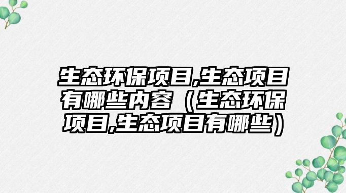 生態(tài)環(huán)保項目,生態(tài)項目有哪些內(nèi)容（生態(tài)環(huán)保項目,生態(tài)項目有哪些）