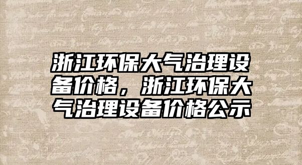 浙江環(huán)保大氣治理設備價格，浙江環(huán)保大氣治理設備價格公示