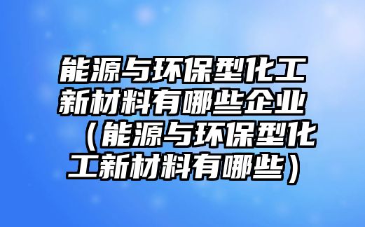 能源與環(huán)保型化工新材料有哪些企業(yè)（能源與環(huán)保型化工新材料有哪些）