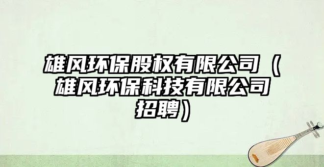雄風(fēng)環(huán)保股權(quán)有限公司（雄風(fēng)環(huán)保科技有限公司招聘）