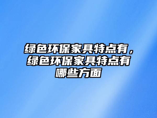 綠色環(huán)保家具特點(diǎn)有，綠色環(huán)保家具特點(diǎn)有哪些方面