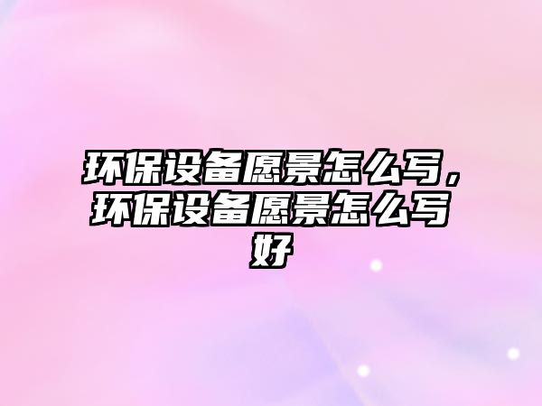 環(huán)保設(shè)備愿景怎么寫，環(huán)保設(shè)備愿景怎么寫好