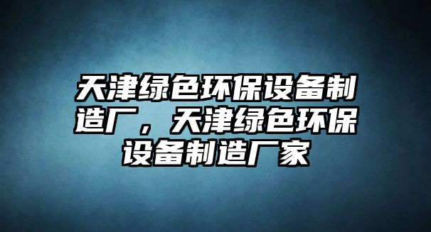天津綠色環(huán)保設備制造廠，天津綠色環(huán)保設備制造廠家