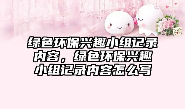 綠色環(huán)保興趣小組記錄內(nèi)容，綠色環(huán)保興趣小組記錄內(nèi)容怎么寫