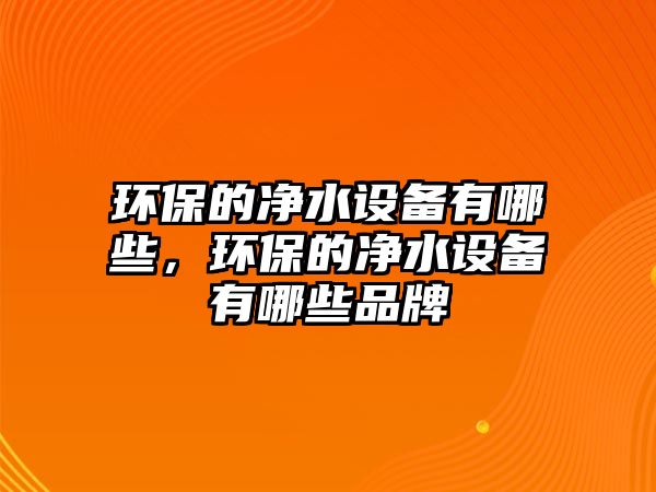 環(huán)保的凈水設(shè)備有哪些，環(huán)保的凈水設(shè)備有哪些品牌