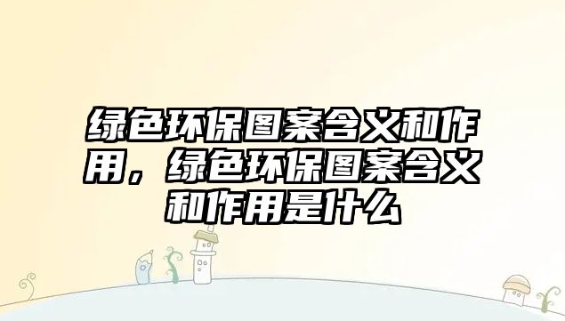 綠色環(huán)保圖案含義和作用，綠色環(huán)保圖案含義和作用是什么