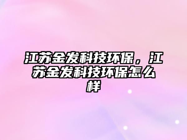 江蘇金發(fā)科技環(huán)保，江蘇金發(fā)科技環(huán)保怎么樣