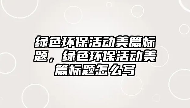 綠色環(huán)保活動美篇標題，綠色環(huán)保活動美篇標題怎么寫