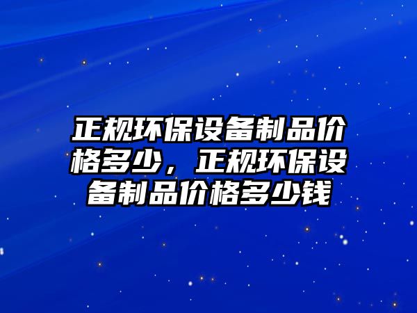 正規(guī)環(huán)保設(shè)備制品價(jià)格多少，正規(guī)環(huán)保設(shè)備制品價(jià)格多少錢