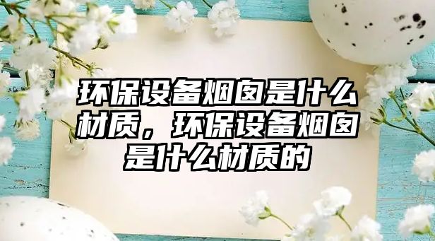 環(huán)保設(shè)備煙囪是什么材質(zhì)，環(huán)保設(shè)備煙囪是什么材質(zhì)的