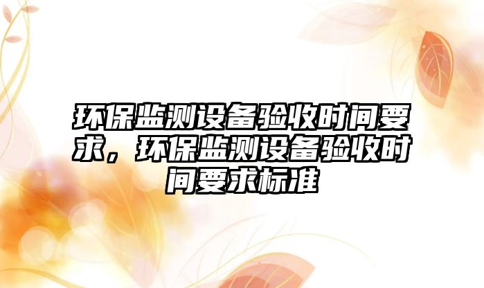 環(huán)保監(jiān)測(cè)設(shè)備驗(yàn)收時(shí)間要求，環(huán)保監(jiān)測(cè)設(shè)備驗(yàn)收時(shí)間要求標(biāo)準(zhǔn)