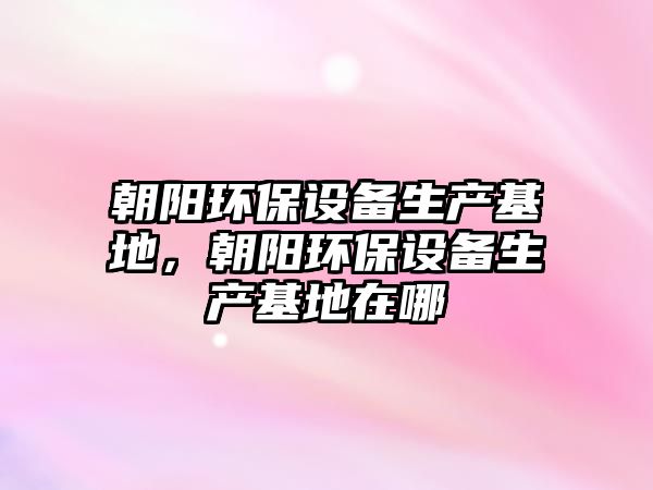 朝陽(yáng)環(huán)保設(shè)備生產(chǎn)基地，朝陽(yáng)環(huán)保設(shè)備生產(chǎn)基地在哪