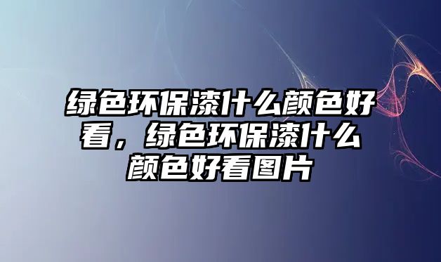 綠色環(huán)保漆什么顏色好看，綠色環(huán)保漆什么顏色好看圖片