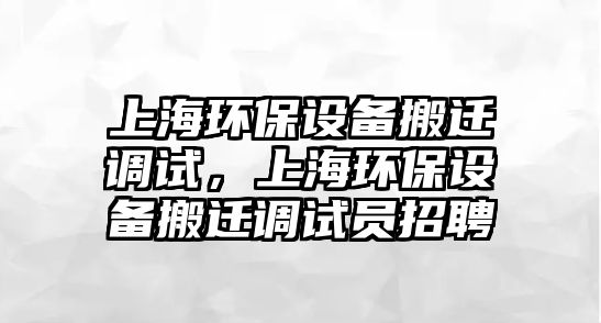 上海環(huán)保設備搬遷調(diào)試，上海環(huán)保設備搬遷調(diào)試員招聘