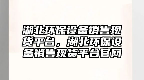 湖北環(huán)保設(shè)備銷(xiāo)售現(xiàn)貨平臺(tái)，湖北環(huán)保設(shè)備銷(xiāo)售現(xiàn)貨平臺(tái)官網(wǎng)